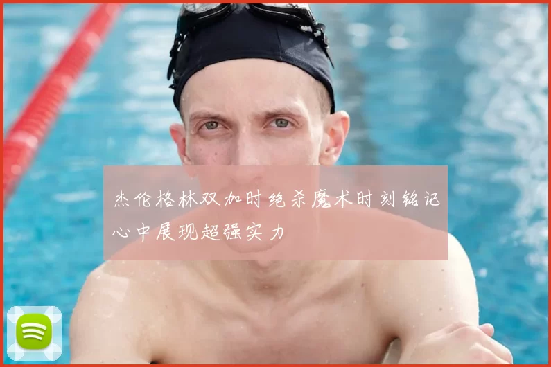 杰伦格林双加时绝杀魔术时刻铭记心中展现超强实力
