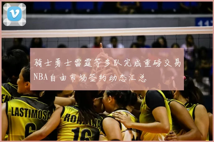 骑士勇士雷霆等多队完成重磅交易NBA自由市场签约动态汇总