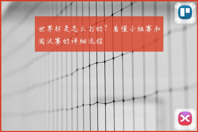 世界杯是怎么打的?看懂小组赛和淘汰赛的详细流程