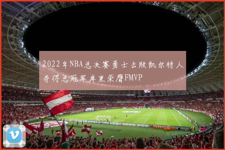 2022年NBA总决赛勇士击败凯尔特人夺得总冠军库里荣膺FMVP