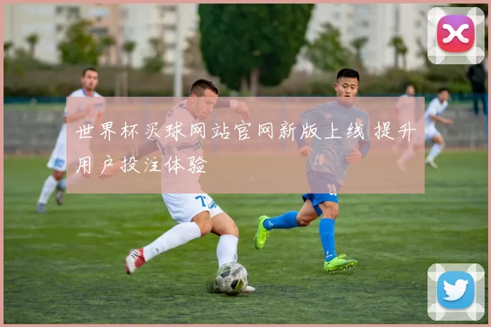 世界杯买球网站官网新版上线 提升用户投注体验