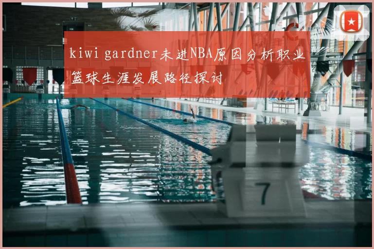 kiwi gardner未进NBA原因分析职业篮球生涯发展路径探讨