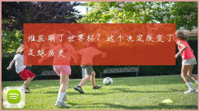谁发明了世界杯?这个决定改变了足球历史