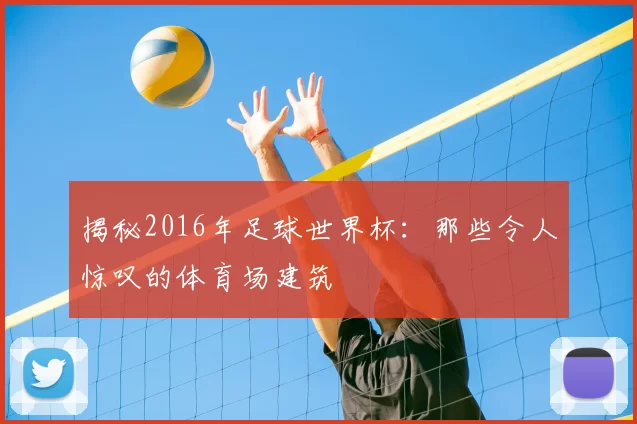 揭秘2016年足球世界杯:那些令人惊叹的体育场建筑