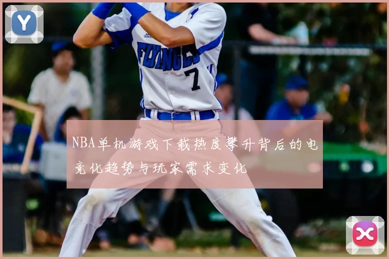 NBA单机游戏下载热度攀升背后的电竞化趋势与玩家需求变化