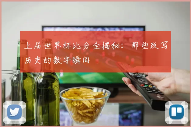 上届世界杯比分全揭秘:那些改写历史的数字瞬间