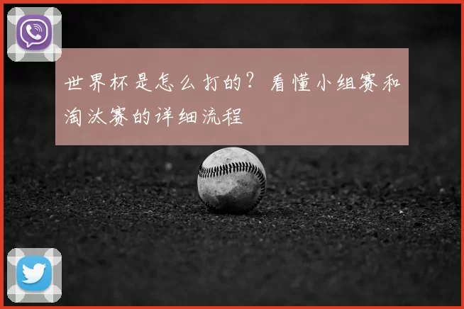 世界杯是怎么打的？看懂小组赛和淘汰赛的详细流程