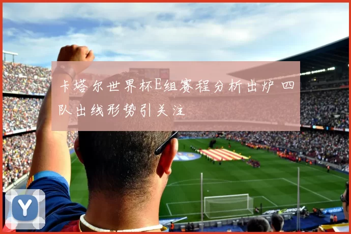 卡塔尔世界杯E组赛程分析出炉 四队出线形势引关注