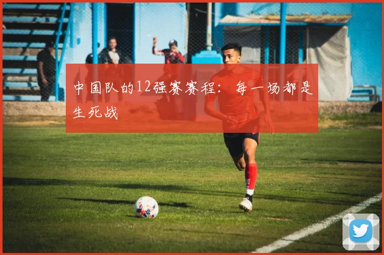 中国队的12强赛赛程:每一场都是生死战