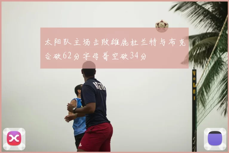 太阳队主场击败雄鹿杜兰特与布克合砍62分字母哥空砍34分