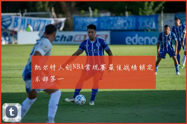 凯尔特人创NBA常规赛最佳战绩锁定东部第一