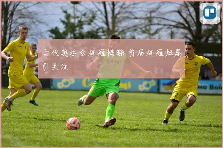 古代奥运会桂冠揭晓 首届桂冠归属引关注