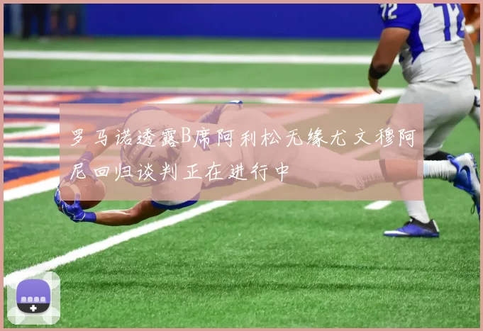 罗马诺透露B席阿利松无缘尤文穆阿尼回归谈判正在进行中