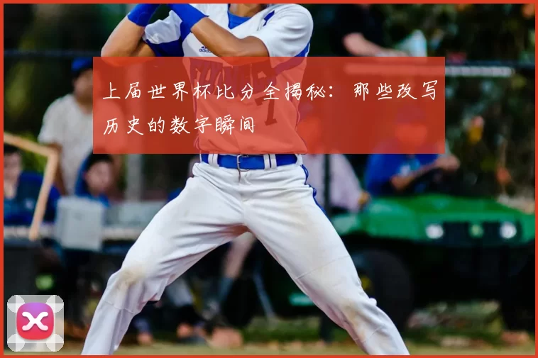 上届世界杯比分全揭秘:那些改写历史的数字瞬间