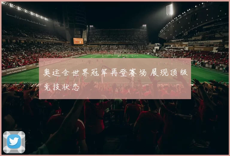 奥运会世界冠军再登赛场 展现顶级竞技状态