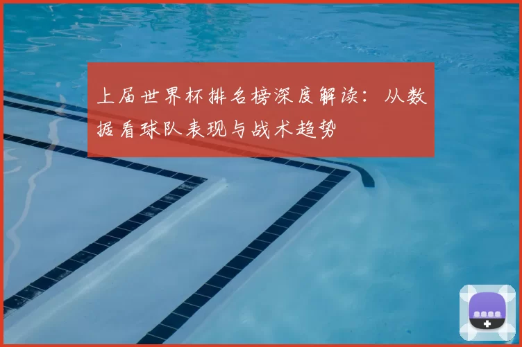 上届世界杯排名榜深度解读:从数据看球队表现与战术趋势