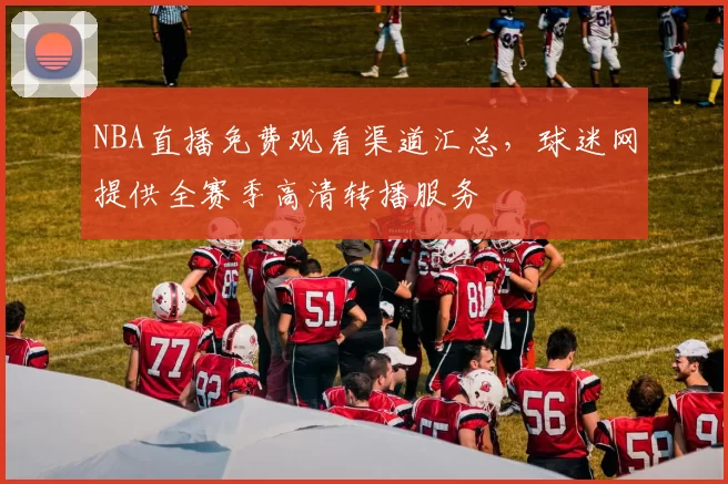 NBA直播免费观看渠道汇总,球迷网提供全赛季高清转播服务