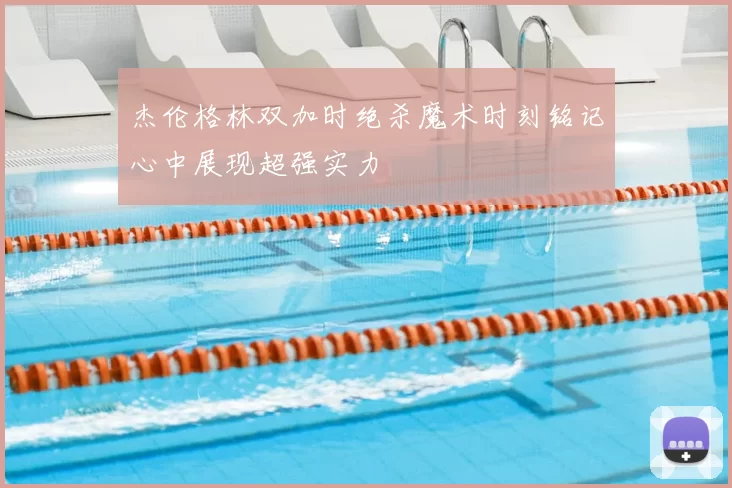 杰伦格林双加时绝杀魔术时刻铭记心中展现超强实力