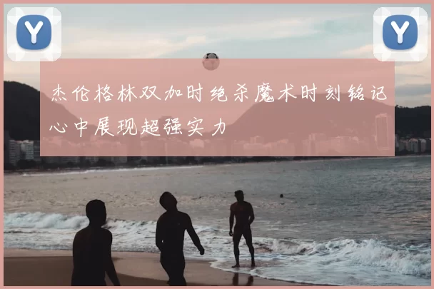 杰伦格林双加时绝杀魔术时刻铭记心中展现超强实力