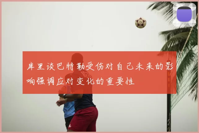库里谈巴特勒受伤对自己未来的影响强调应对变化的重要性