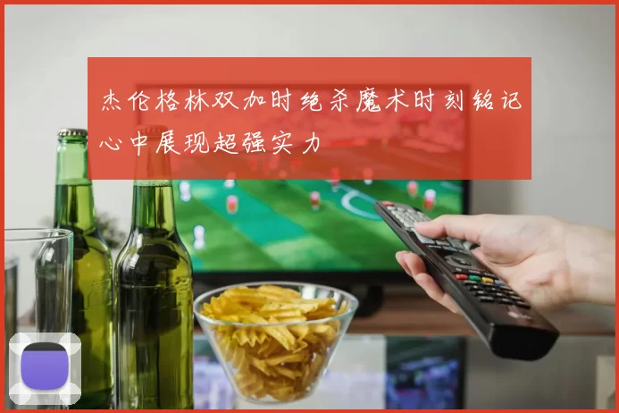 杰伦格林双加时绝杀魔术时刻铭记心中展现超强实力