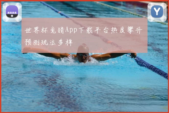 世界杯竞猜App下载平台热度攀升 预测玩法多样