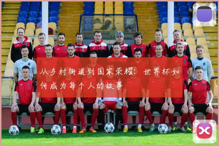 从乡村街道到国家荣耀:世界杯如何成为每个人的故事