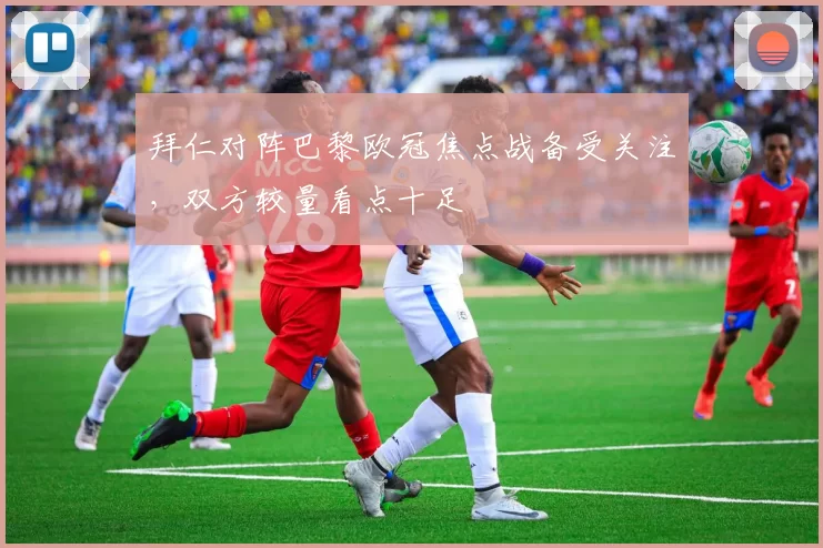 拜仁对阵巴黎欧冠焦点战备受关注,双方较量看点十足