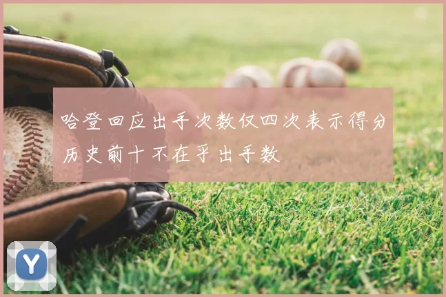 哈登回应出手次数仅四次表示得分历史前十不在乎出手数