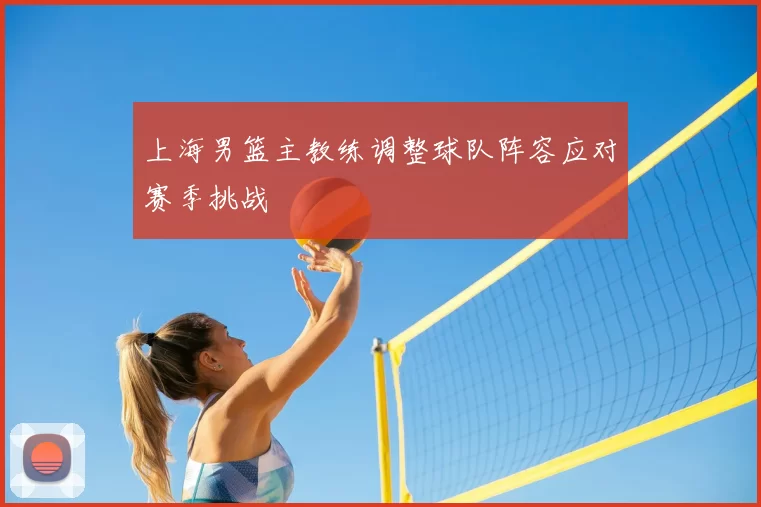 上海男篮主教练调整球队阵容应对赛季挑战