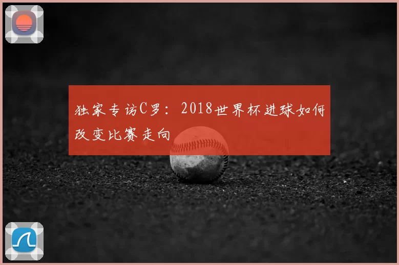 独家专访C罗:2018世界杯进球如何改变比赛走向