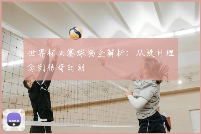 世界杯决赛球场全解析:从设计理念到传奇时刻