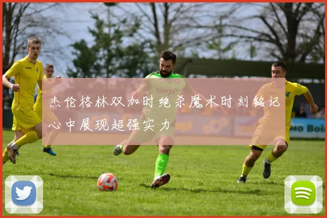 杰伦格林双加时绝杀魔术时刻铭记心中展现超强实力