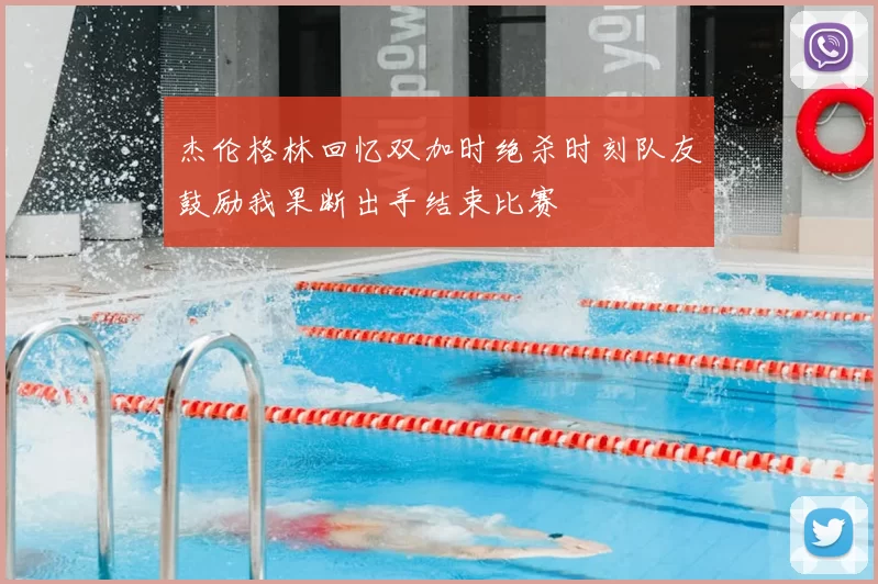 杰伦格林回忆双加时绝杀时刻队友鼓励我果断出手结束比赛