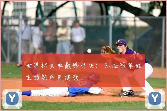 世界杯女单巅峰对决：见证冠军诞生的热血直播夜