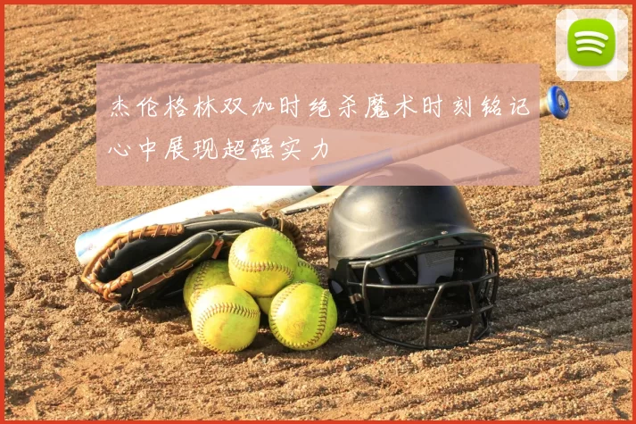 杰伦格林双加时绝杀魔术时刻铭记心中展现超强实力