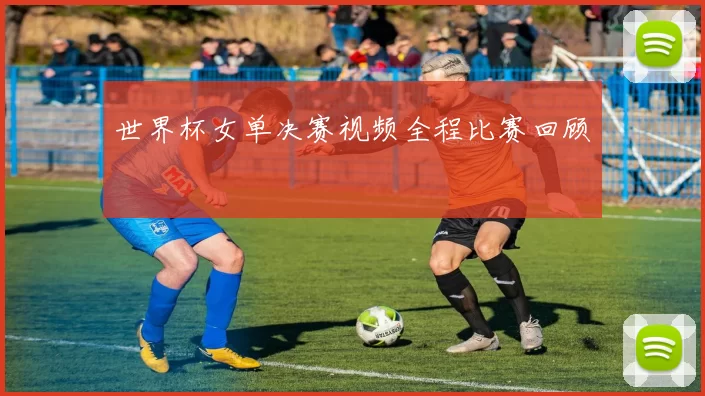 世界杯女单决赛视频全程比赛回顾