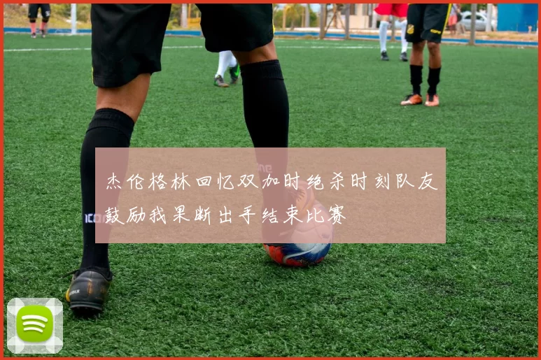 杰伦格林回忆双加时绝杀时刻队友鼓励我果断出手结束比赛