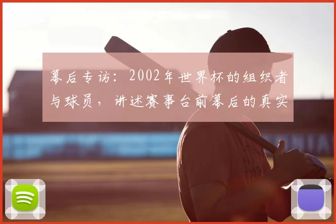 幕后专访：2002年世界杯的组织者与球员，讲述赛事台前幕后的真实记忆