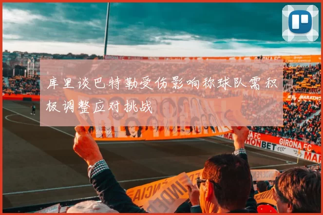 库里谈巴特勒受伤影响称球队需积极调整应对挑战