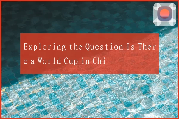 Exploring the Question Is There a World Cup in Chi