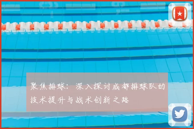 聚焦排球:深入探讨成都排球队的技术提升与战术创新之路
