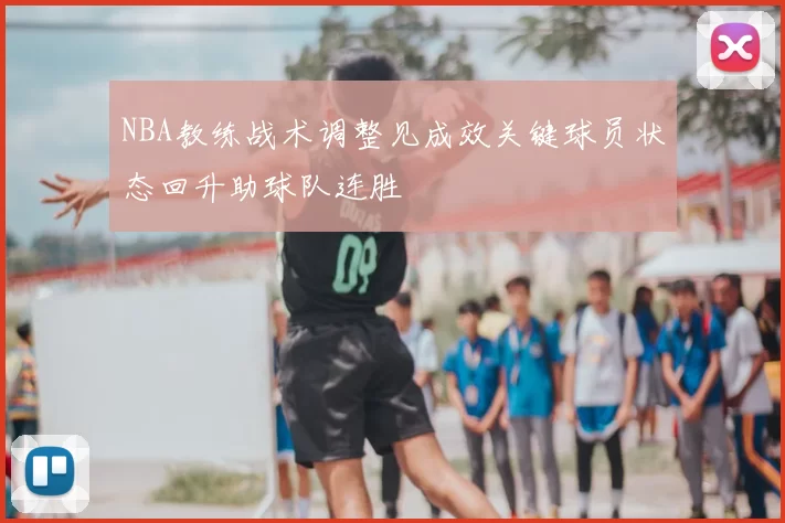 NBA教练战术调整见成效关键球员状态回升助球队连胜