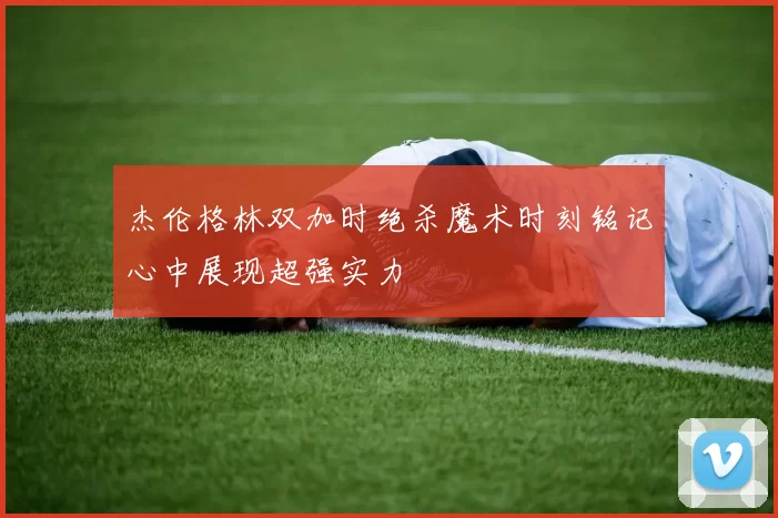 杰伦格林双加时绝杀魔术时刻铭记心中展现超强实力