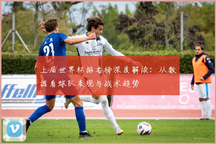 上届世界杯排名榜深度解读:从数据看球队表现与战术趋势