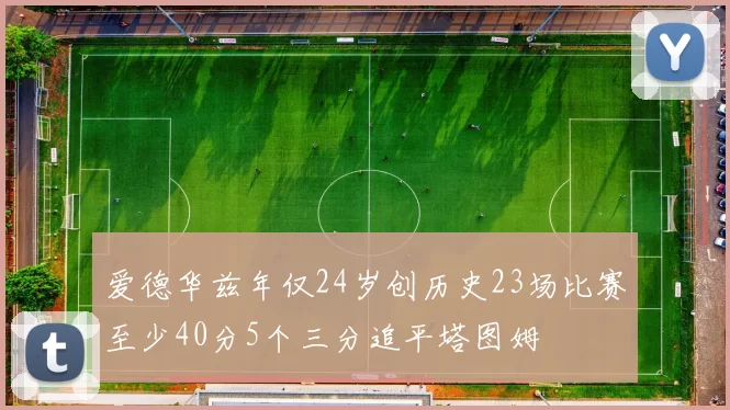 爱德华兹年仅24岁创历史23场比赛至少40分5个三分追平塔图姆