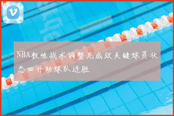 NBA教练战术调整见成效关键球员状态回升助球队连胜