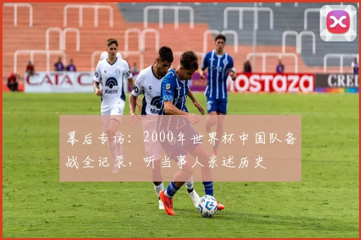 幕后专访:2000年世界杯中国队备战全记录,听当事人亲述历史