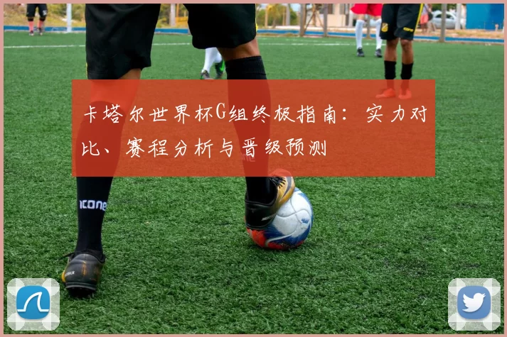 卡塔尔世界杯G组终极指南:实力对比、赛程分析与晋级预测