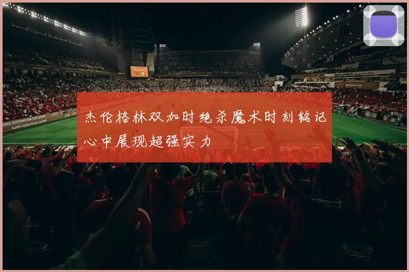 杰伦格林双加时绝杀魔术时刻铭记心中展现超强实力